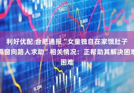 利好优配 合肥通报“女童独自在家饿肚子隔窗向路人求助”相关情况：正帮助其解决困难