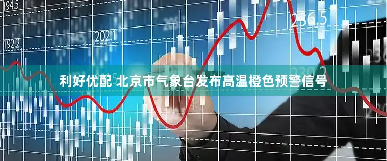 利好优配 北京市气象台发布高温橙色预警信号