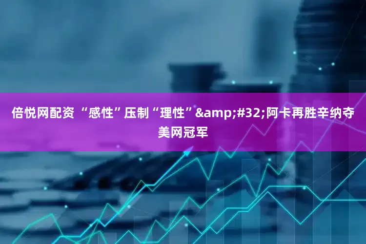 倍悦网配资 “感性”压制“理性”&#32;阿卡再胜辛纳夺美网冠军