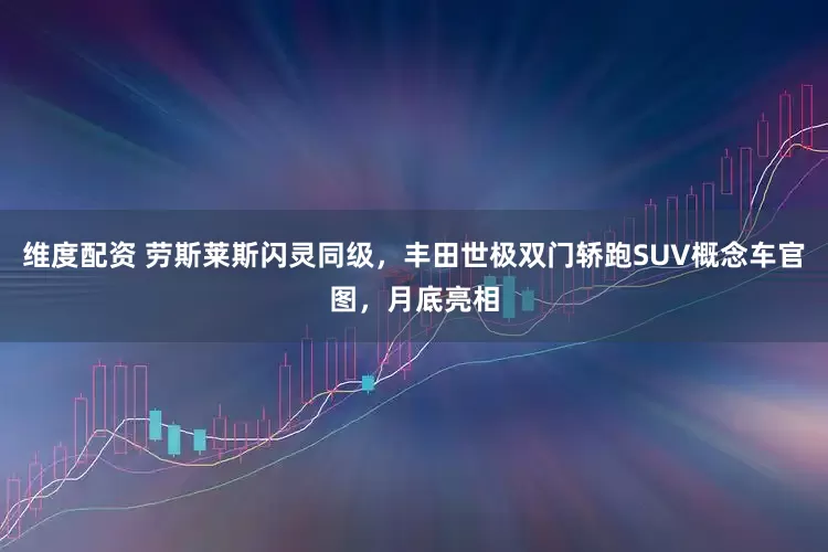 维度配资 劳斯莱斯闪灵同级，丰田世极双门轿跑SUV概念车官图，月底亮相