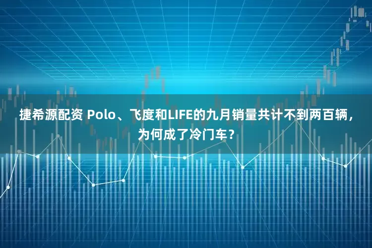 捷希源配资 Polo、飞度和LIFE的九月销量共计不到两百辆，为何成了冷门车？